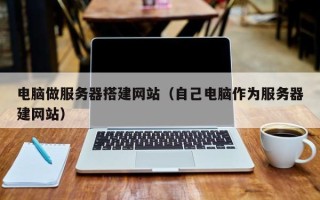 达州电脑做服务器搭建网站（自己电脑作为服务器建网站）