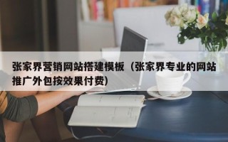 达州张家界营销网站搭建模板（张家界专业的网站推广外包按效果付费）