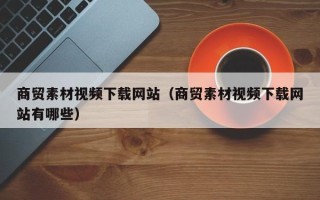 达州商贸素材视频下载网站（商贸素材视频下载网站有哪些）