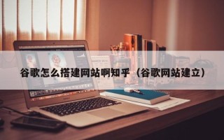 达州谷歌怎么搭建网站啊知乎（谷歌网站建立）