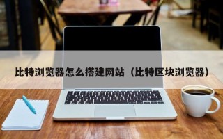 达州比特浏览器怎么搭建网站（比特区块浏览器）