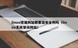 达州linux搭建网站需要装安全狗吗（linux系统架设网站）