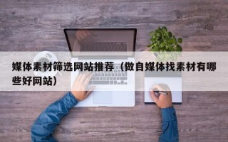 达州媒体素材筛选网站推荐（做自媒体找素材有哪些好网站）