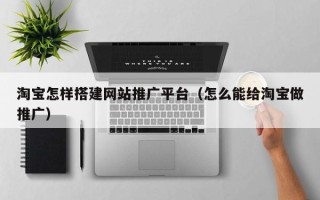 达州淘宝怎样搭建网站推广平台（怎么能给淘宝做推广）