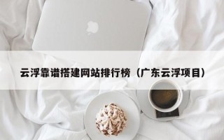 达州云浮靠谱搭建网站排行榜（广东云浮项目）