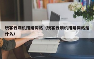 达州玩客云刷机搭建网站（玩客云刷机搭建网站是什么）