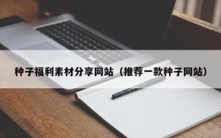 达州种子福利素材分享网站（推荐一款种子网站）