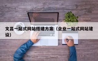 达州文昌一站式网站搭建方案（企业一站式网站建设）