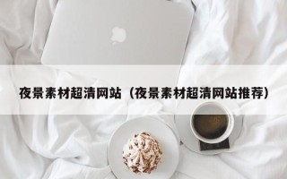 达州夜景素材超清网站（夜景素材超清网站推荐）