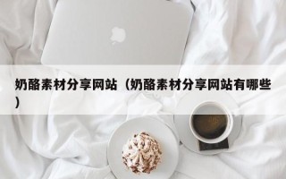 达州奶酪素材分享网站（奶酪素材分享网站有哪些）