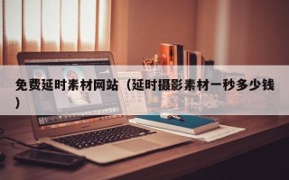 达州免费延时素材网站（延时摄影素材一秒多少钱）