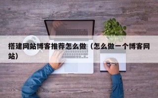达州搭建网站博客推荐怎么做（怎么做一个博客网站）