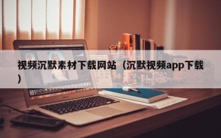 达州视频沉默素材下载网站（沉默视频app下载）