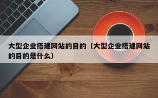 达州大型企业搭建网站的目的（大型企业搭建网站的目的是什么）