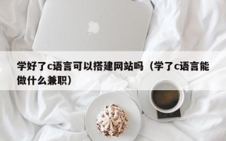 达州学好了c语言可以搭建网站吗（学了c语言能做什么兼职）