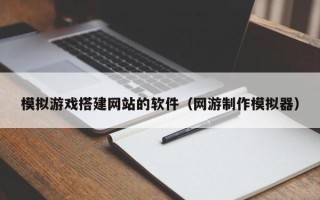 达州模拟游戏搭建网站的软件（网游制作模拟器）